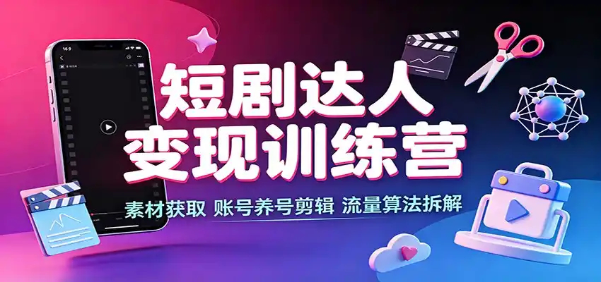 短剧达人变现训练营:素材获取,账号养号剪辑,流量算法拆解-云网创