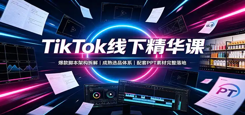 TikTok线下精华课：爆款脚本架构拆解，成熟选品体系，配套PPT素材完整落地-网创学院