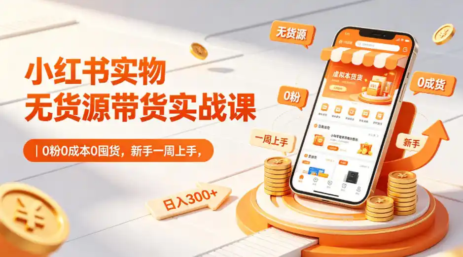 小红书实物无货源带货实战课｜0粉0成本0囤货，新手一周上手，日入300+(更新0812)-网创学院